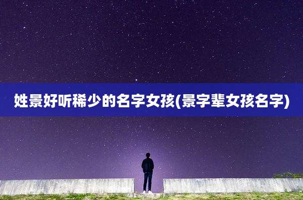 姓景好听稀少的名字女孩(景字辈女孩名字)
