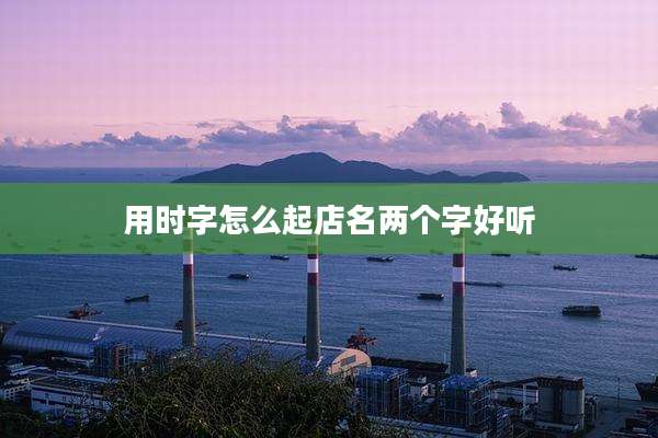 用时字怎么起店名两个字好听