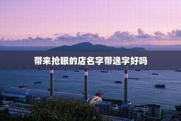 带来抢眼的店名字带逸字好吗
