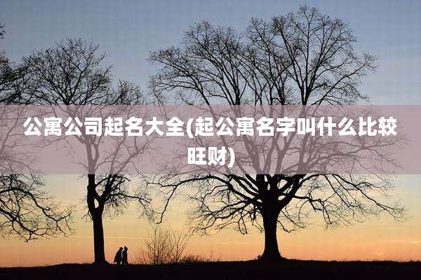 公寓公司起名大全(起公寓名字叫什么比较旺财)