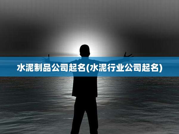 水泥制品公司起名(水泥行业公司起名)