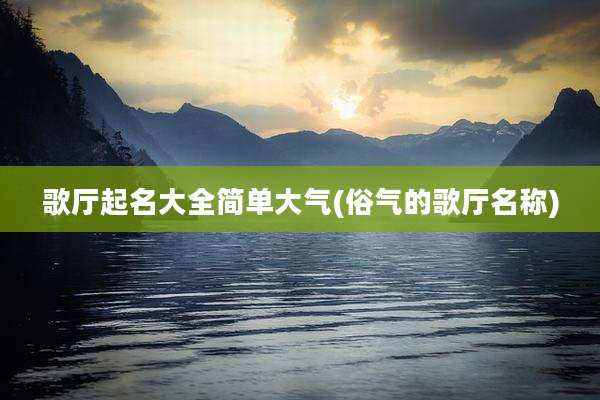 歌厅起名大全简单大气(俗气的歌厅名称)