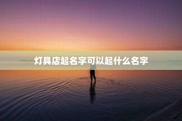 灯具店起名字可以起什么名字