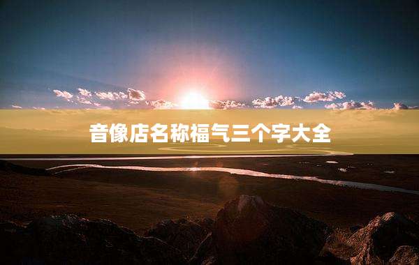 音像店名称福气三个字大全