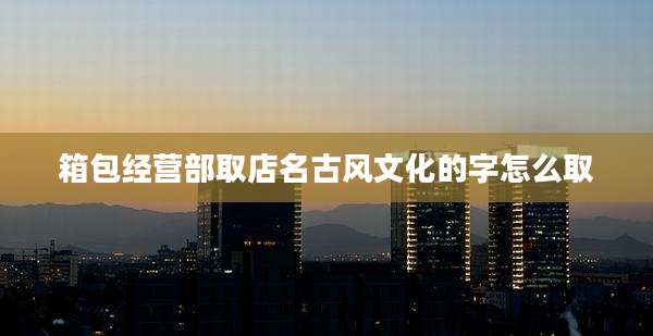 箱包经营部取店名古风文化的字怎么取