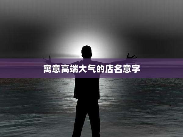 寓意高端大气的店名意字