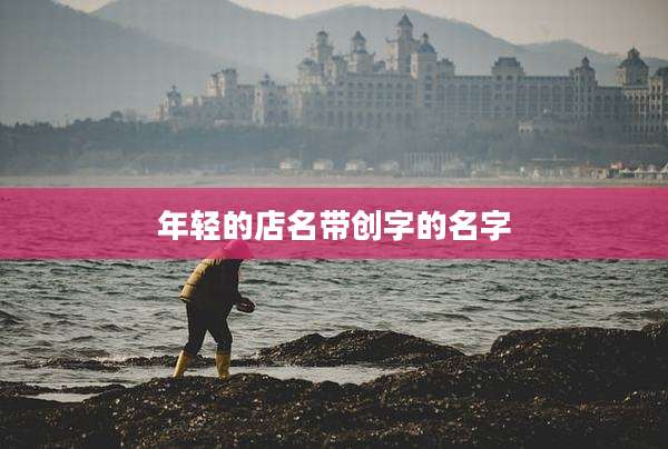 年轻的店名带创字的名字