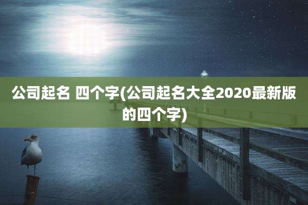 公司起名 四个字(公司起名大全2020最新版的四个字)