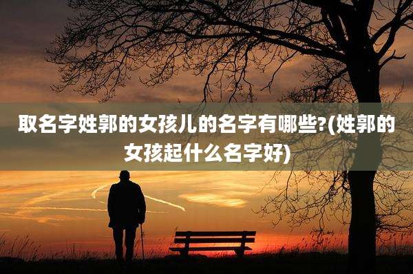取名字姓郭的女孩儿的名字有哪些?(姓郭的女孩起什么名字好)