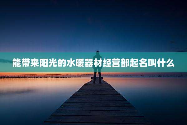 能带来阳光的水暖器材经营部起名叫什么
