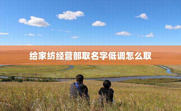 给家纺经营部取名字低调怎么取