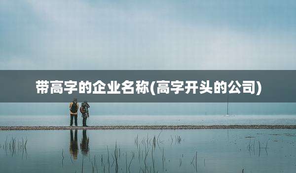 带高字的企业名称(高字开头的公司)