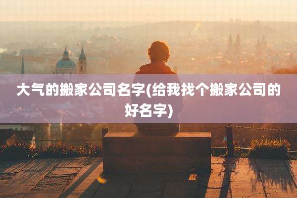大气的搬家公司名字(给我找个搬家公司的好名字)