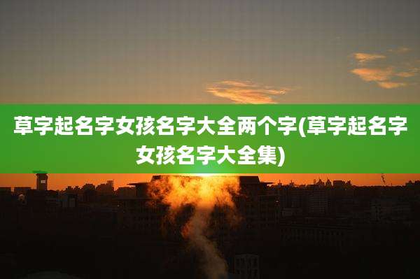 草字起名字女孩名字大全两个字(草字起名字女孩名字大全集)