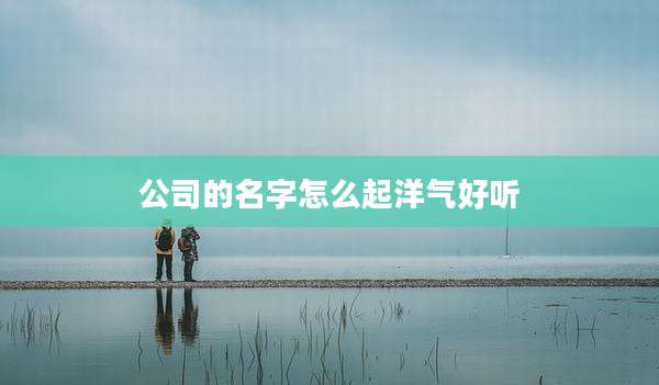 公司的名字怎么起洋气好听