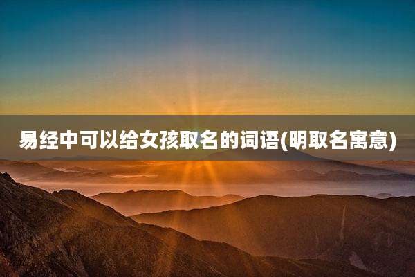 易经中可以给女孩取名的词语(明取名寓意)