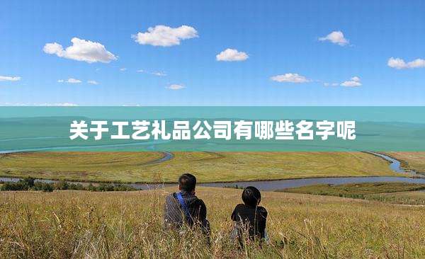 关于工艺礼品公司有哪些名字呢