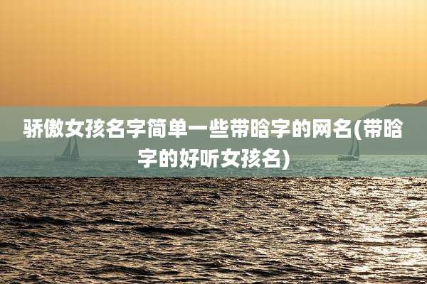 骄傲女孩名字简单一些带晗字的网名(带晗字的好听女孩名)