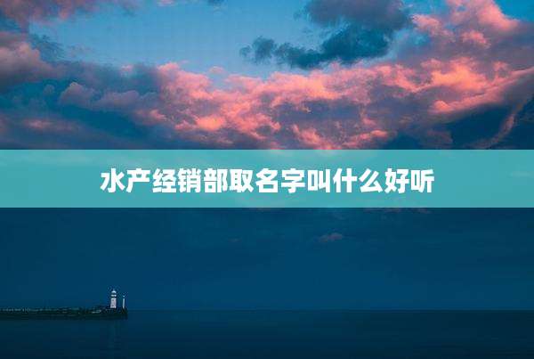 水产经销部取名字叫什么好听