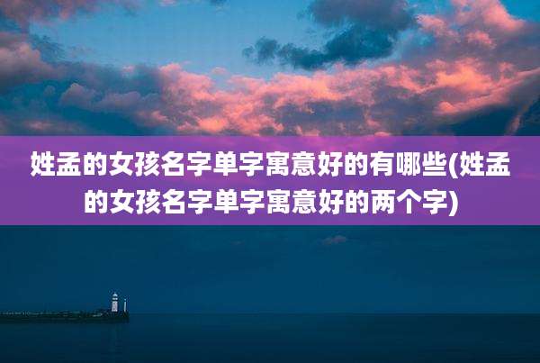 姓孟的女孩名字单字寓意好的有哪些(姓孟的女孩名字单字寓意好的两个字)