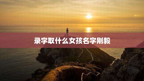 录字取什么女孩名字刚毅