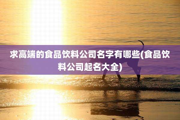 求高端的食品饮料公司名字有哪些(食品饮料公司起名大全)