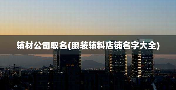 辅材公司取名(服装辅料店铺名字大全)