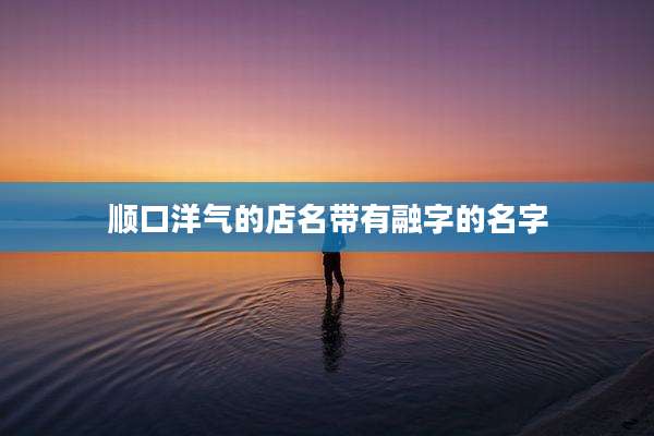 顺口洋气的店名带有融字的名字