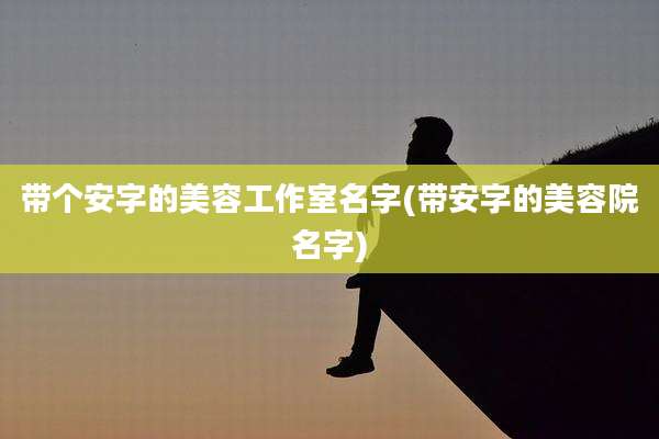 带个安字的美容工作室名字(带安字的美容院名字)