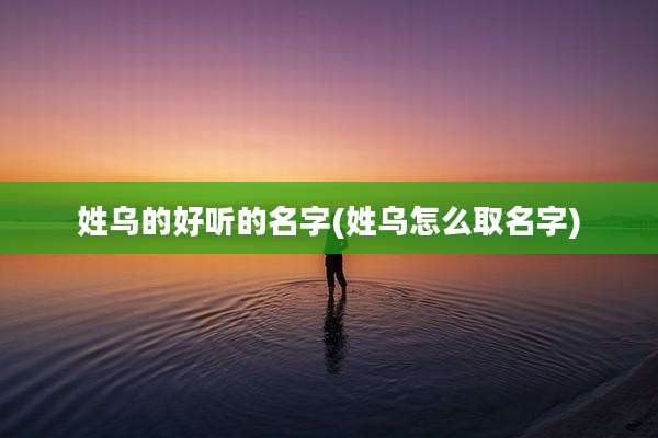 姓乌的好听的名字(姓乌怎么取名字)