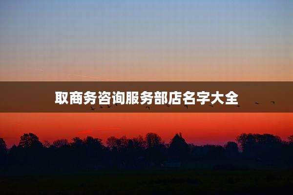 取商务咨询服务部店名字大全