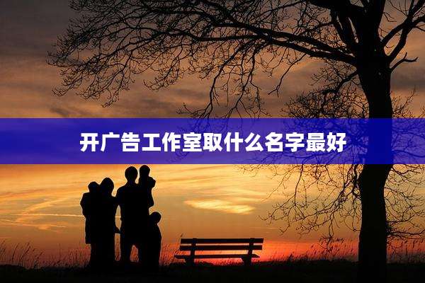 开广告工作室取什么名字最好