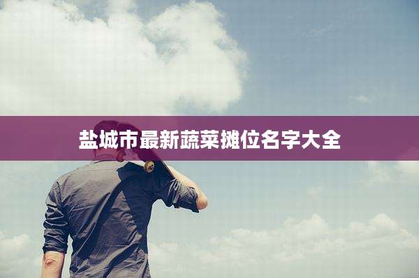 盐城市最新蔬菜摊位名字大全