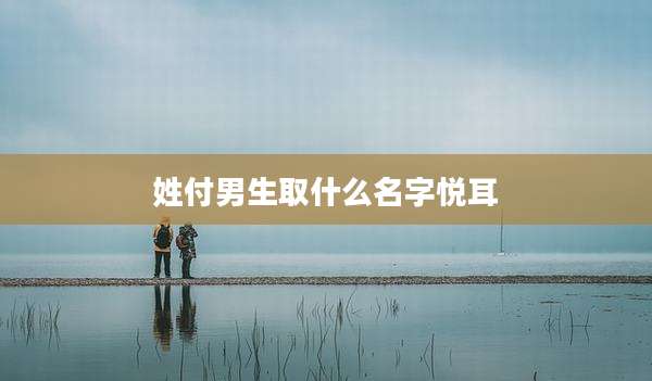 姓付男生取什么名字悦耳