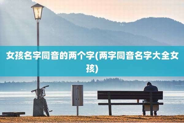 女孩名字同音的两个字(两字同音名字大全女孩)