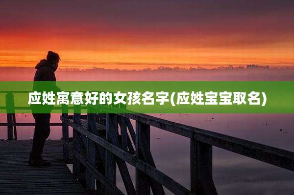 应姓寓意好的女孩名字(应姓宝宝取名)