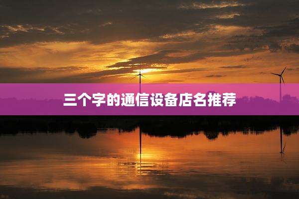 三个字的通信设备店名推荐