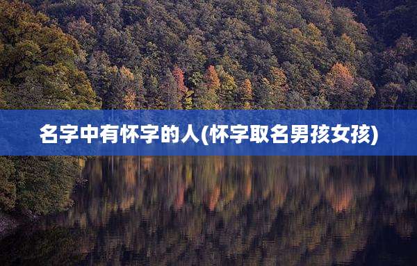 名字中有怀字的人(怀字取名男孩女孩)