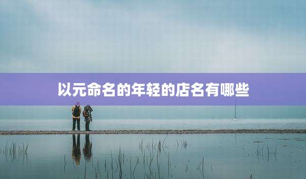 以元命名的年轻的店名有哪些