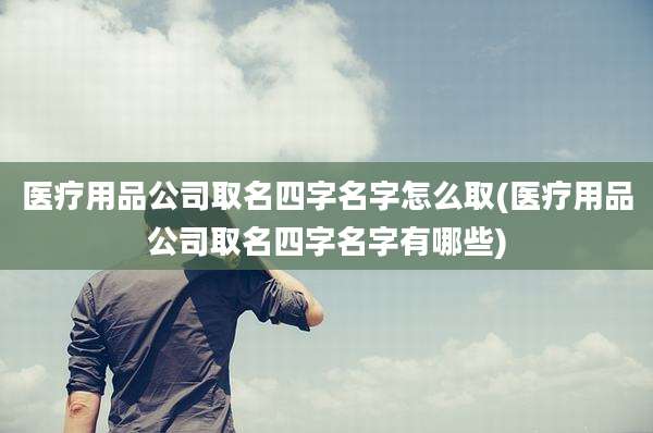 医疗用品公司取名四字名字怎么取(医疗用品公司取名四字名字有哪些)