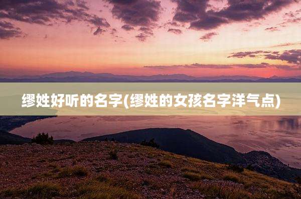 缪姓好听的名字(缪姓的女孩名字洋气点)