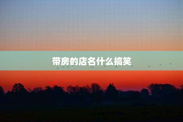 带房的店名什么搞笑