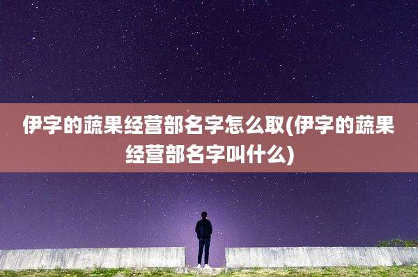 伊字的蔬果经营部名字怎么取(伊字的蔬果经营部名字叫什么)