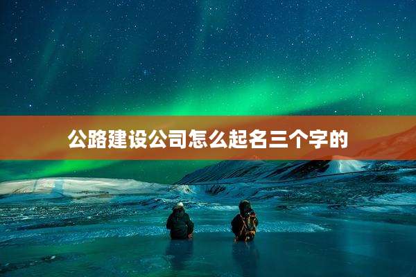 公路建设公司怎么起名三个字的
