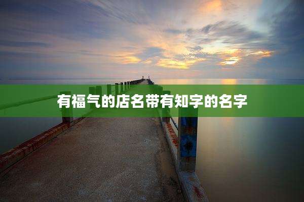 有福气的店名带有知字的名字