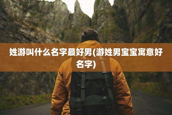 姓游叫什么名字最好男(游姓男宝宝寓意好名字)