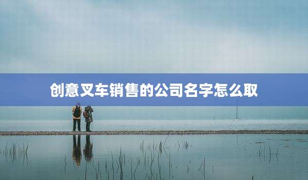 创意叉车销售的公司名字怎么取