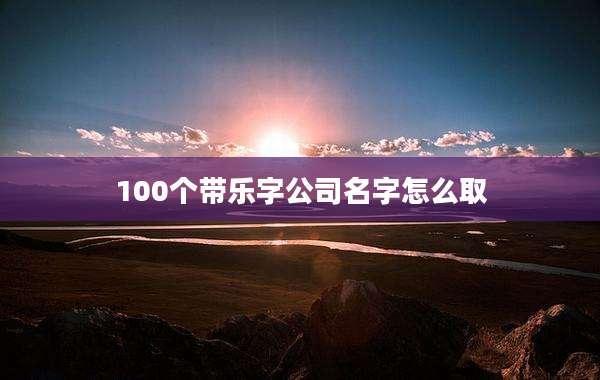 100个带乐字公司名字怎么取
