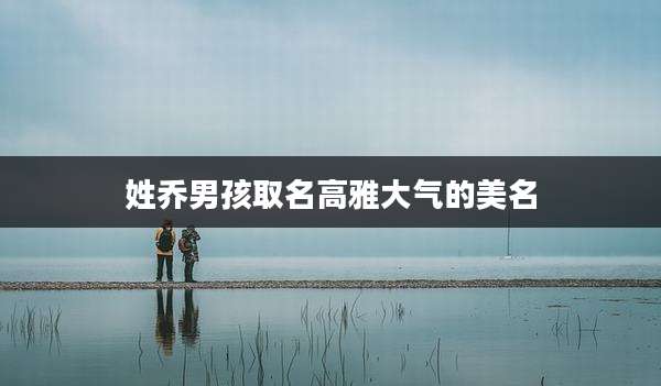 姓乔男孩取名高雅大气的美名