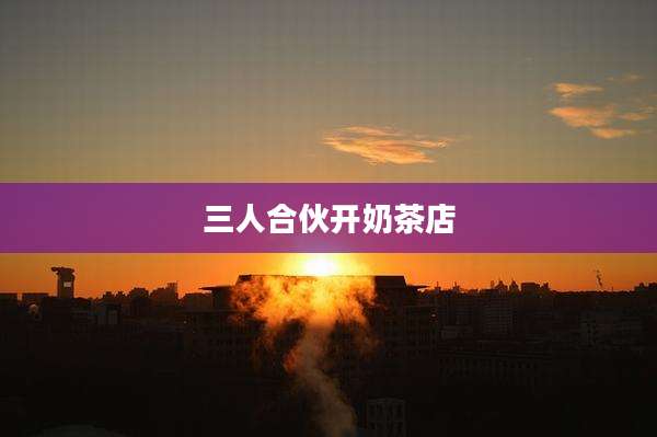 三人合伙开奶茶店